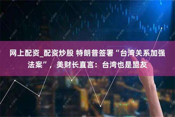 網(wǎng)上配資_配資炒股 特朗普簽署“臺(tái)灣關(guān)系加強(qiáng)法案”，美財(cái)長直言：臺(tái)灣也是盟友